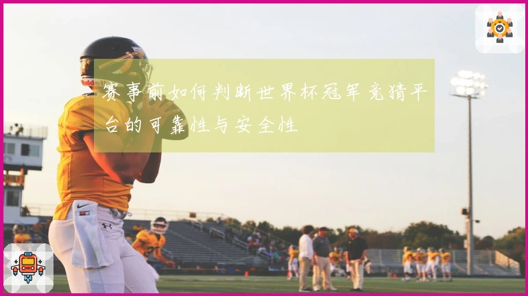 赛事前如何判断世界杯冠军竞猜平台的可靠性与安全性
