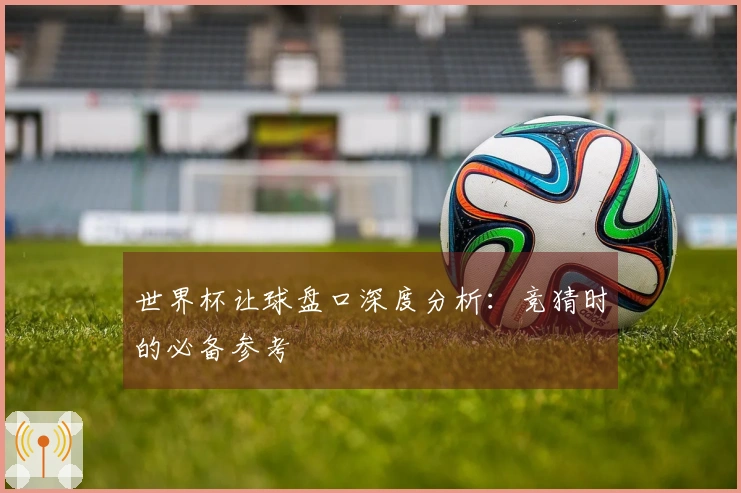 世界杯让球盘口深度分析：竞猜时的必备参考
