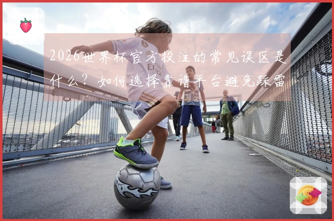2026世界杯官方投注的常见误区是什么？如何选择靠谱平台避免踩雷？