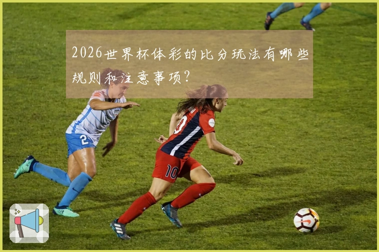 2026世界杯体彩的比分玩法有哪些规则和注意事项？