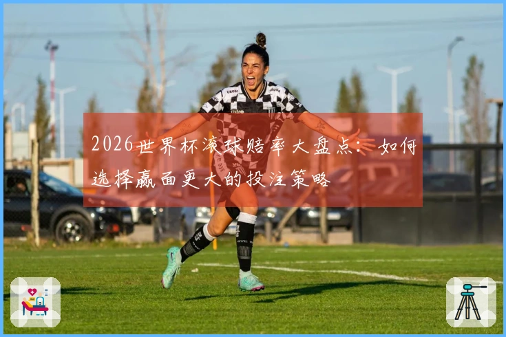 2026世界杯滚球赔率大盘点：如何选择赢面更大的投注策略