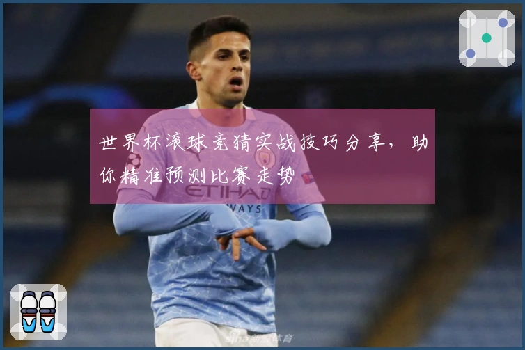 世界杯滚球竞猜实战技巧分享，助你精准预测比赛走势
