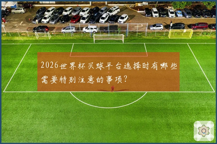 2026世界杯买球平台选择时有哪些需要特别注意的事项？