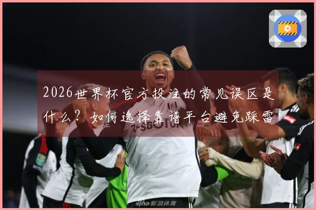 2026世界杯官方投注的常见误区是什么？如何选择靠谱平台避免踩雷？